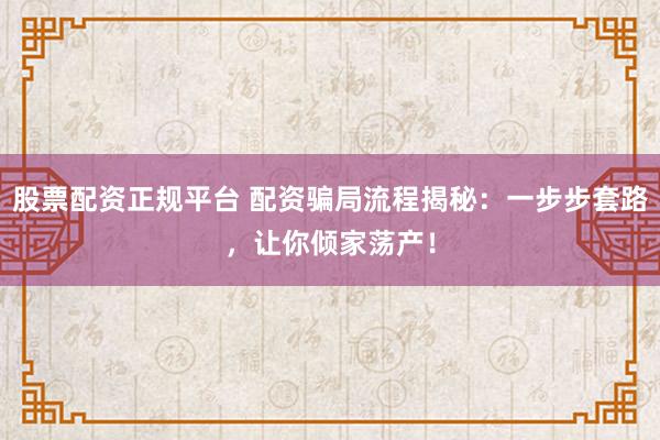 股票配资正规平台 配资骗局流程揭秘：一步步套路，让你倾家荡产！