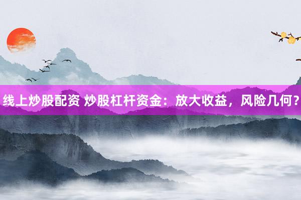 线上炒股配资 炒股杠杆资金：放大收益，风险几何？