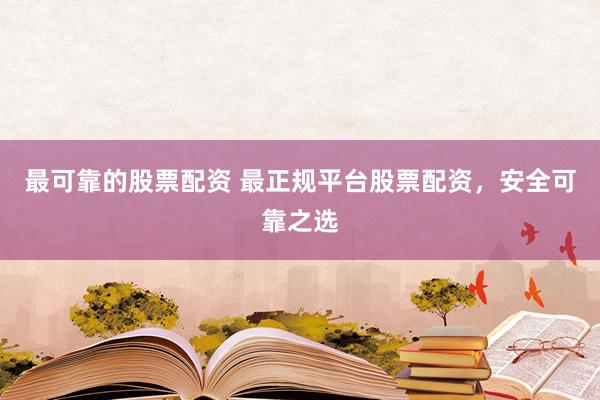 最可靠的股票配资 最正规平台股票配资，安全可靠之选