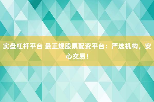 实盘杠杆平台 最正规股票配资平台：严选机构，安心交易！