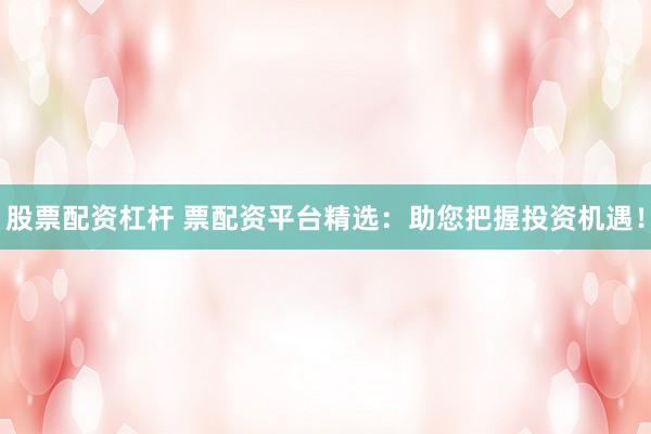 股票配资杠杆 票配资平台精选：助您把握投资机遇！