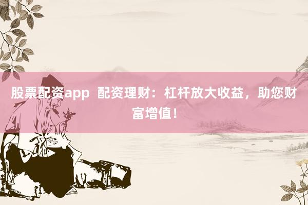 股票配资app  配资理财：杠杆放大收益，助您财富增值！