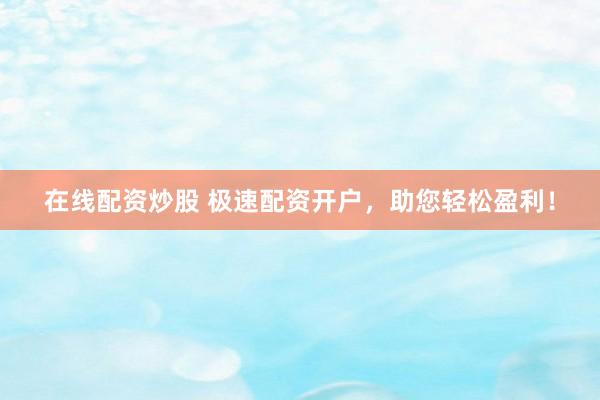 在线配资炒股 极速配资开户，助您轻松盈利！