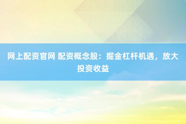网上配资官网 配资概念股：掘金杠杆机遇，放大投资收益