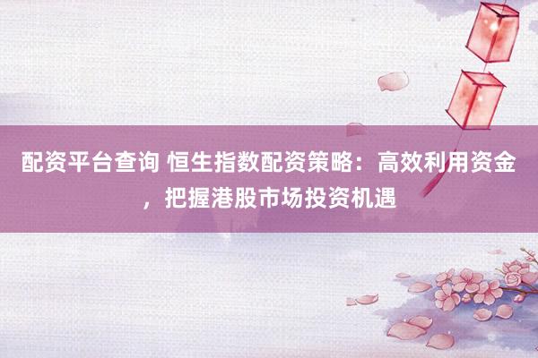 配资平台查询 恒生指数配资策略：高效利用资金，把握港股市场投资机遇