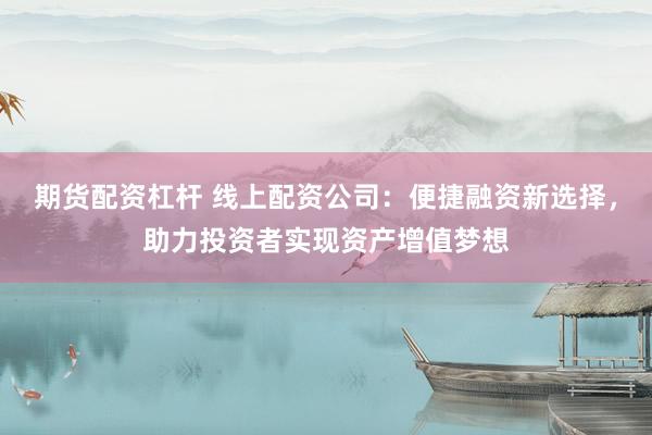 期货配资杠杆 线上配资公司：便捷融资新选择，助力投资者实现资产增值梦想