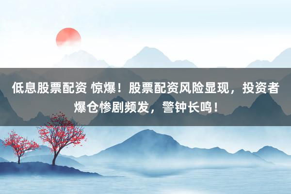 低息股票配资 惊爆！股票配资风险显现，投资者爆仓惨剧频发，警钟长鸣！