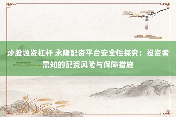 炒股融资杠杆 永隆配资平台安全性探究：投资者需知的配资风险与保障措施