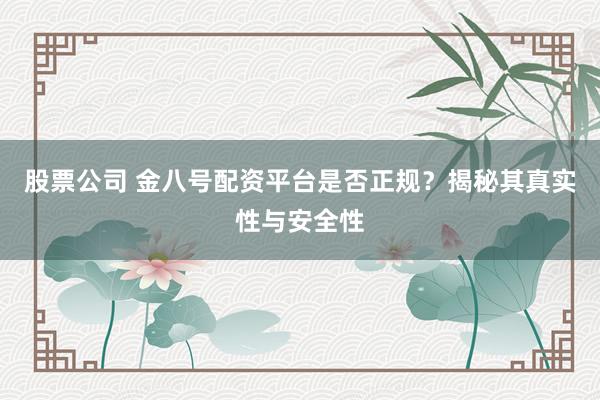 股票公司 金八号配资平台是否正规？揭秘其真实性与安全性