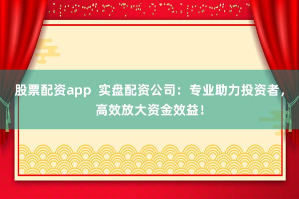 股票配资app  实盘配资公司：专业助力投资者，高效放大资金效益！