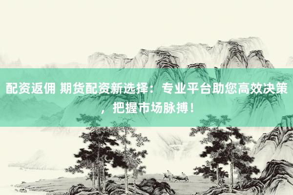 配资返佣 期货配资新选择：专业平台助您高效决策，把握市场脉搏！