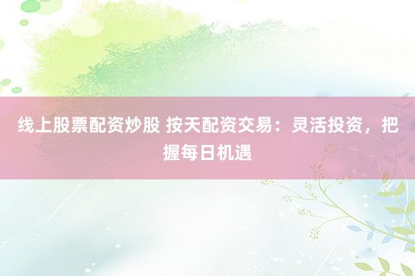 线上股票配资炒股 按天配资交易：灵活投资，把握每日机遇