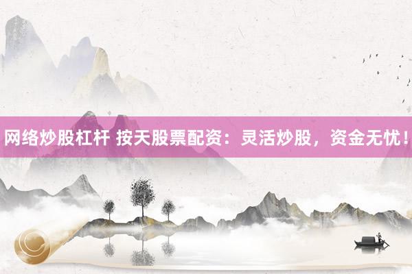 网络炒股杠杆 按天股票配资：灵活炒股，资金无忧！