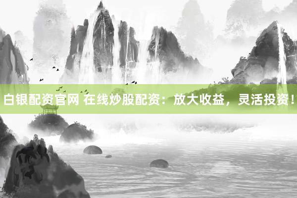 白银配资官网 在线炒股配资：放大收益，灵活投资！