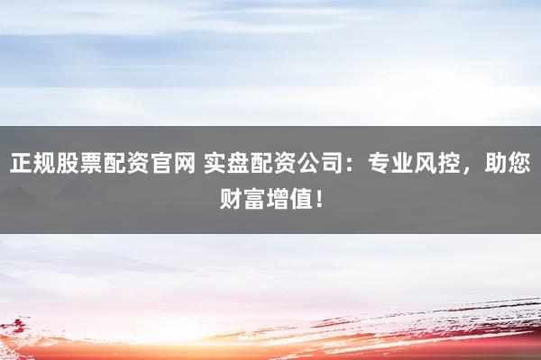 正规股票配资官网 实盘配资公司：专业风控，助您财富增值！