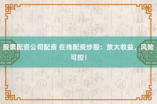 股票配资公司配资 在线配资炒股：放大收益，风险可控！