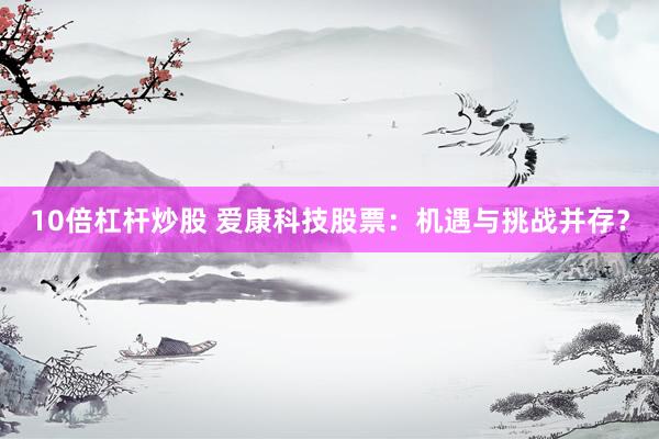 10倍杠杆炒股 爱康科技股票：机遇与挑战并存？