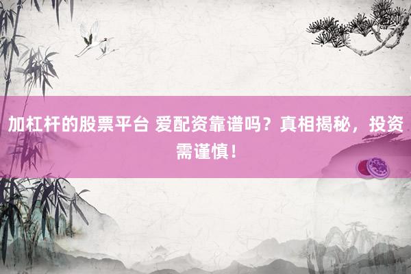 加杠杆的股票平台 爱配资靠谱吗？真相揭秘，投资需谨慎！