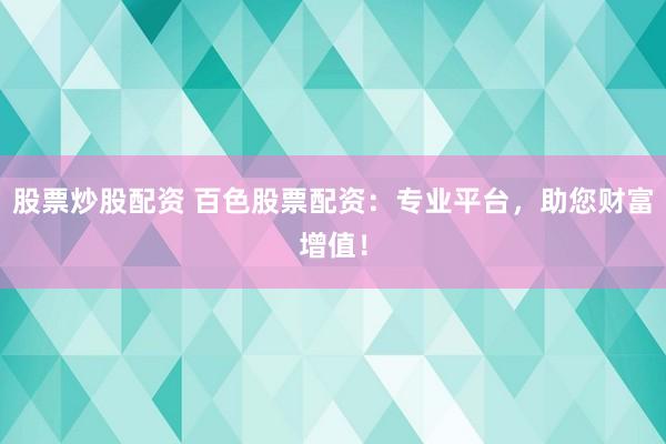 股票炒股配资 百色股票配资：专业平台，助您财富增值！