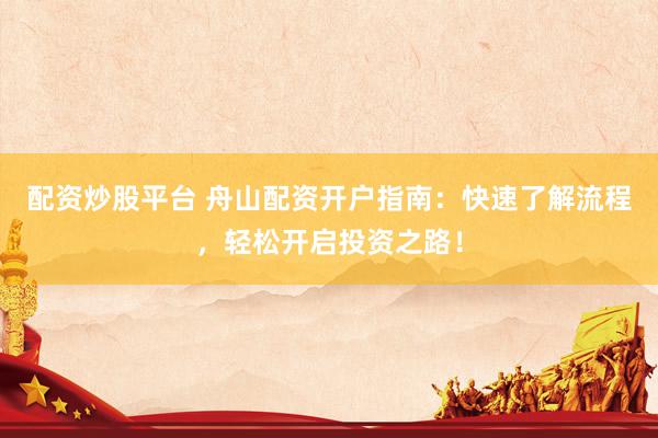 配资炒股平台 舟山配资开户指南：快速了解流程，轻松开启投资之路！