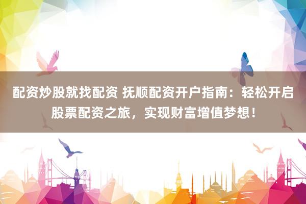 配资炒股就找配资 抚顺配资开户指南：轻松开启股票配资之旅，实现财富增值梦想！