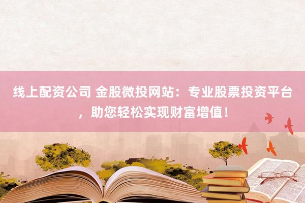 线上配资公司 金股微投网站：专业股票投资平台，助您轻松实现财富增值！