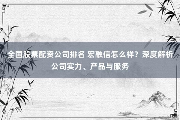 全国股票配资公司排名 宏融信怎么样？深度解析公司实力、产品与服务