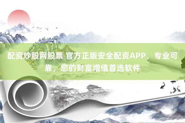 配资炒股网股票 官方正版安全配资APP，专业可靠，您的财富增值首选软件