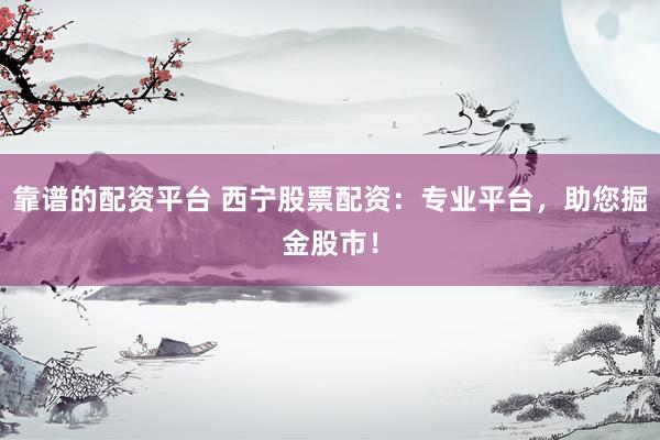靠谱的配资平台 西宁股票配资：专业平台，助您掘金股市！