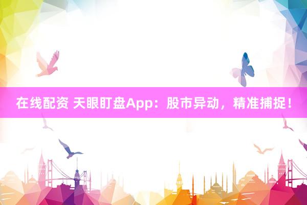 在线配资 天眼盯盘App：股市异动，精准捕捉！