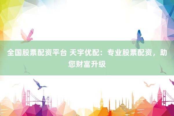 全国股票配资平台 天宇优配：专业股票配资，助您财富升级