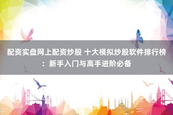 配资实盘网上配资炒股 十大模拟炒股软件排行榜：新手入门与高手进阶必备