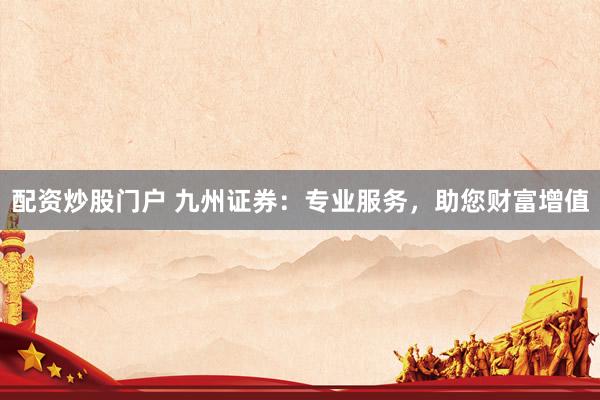 配资炒股门户 九州证券：专业服务，助您财富增值
