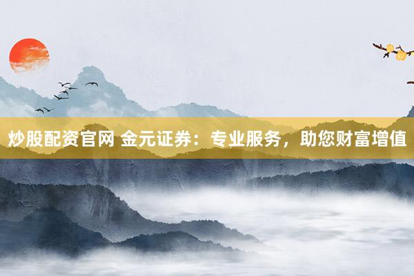 炒股配资官网 金元证券：专业服务，助您财富增值