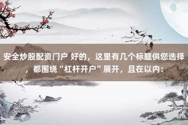 安全炒股配资门户 好的，这里有几个标题供您选择，都围绕“杠杆开户”展开，且在以内：
