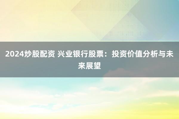 2024炒股配资 兴业银行股票：投资价值分析与未来展望