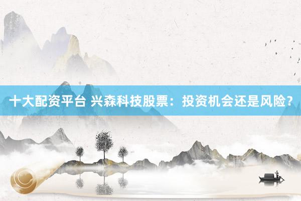十大配资平台 兴森科技股票：投资机会还是风险？