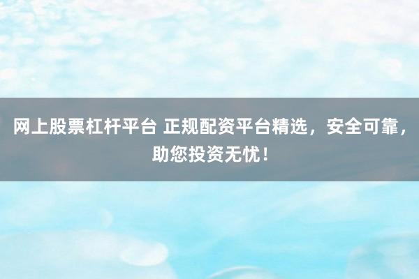 网上股票杠杆平台 正规配资平台精选，安全可靠，助您投资无忧！