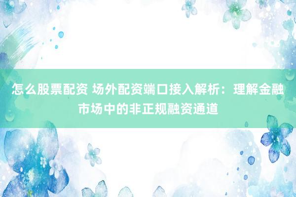怎么股票配资 场外配资端口接入解析：理解金融市场中的非正规融资通道