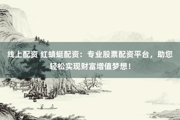 线上配资 红蜻蜓配资：专业股票配资平台，助您轻松实现财富增值梦想！