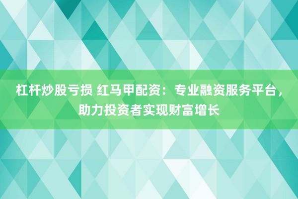 杠杆炒股亏损 红马甲配资：专业融资服务平台，助力投资者实现财富增长