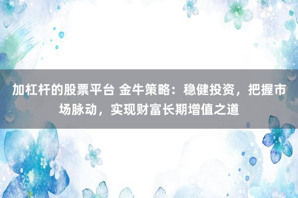 加杠杆的股票平台 金牛策略：稳健投资，把握市场脉动，实现财富长期增值之道