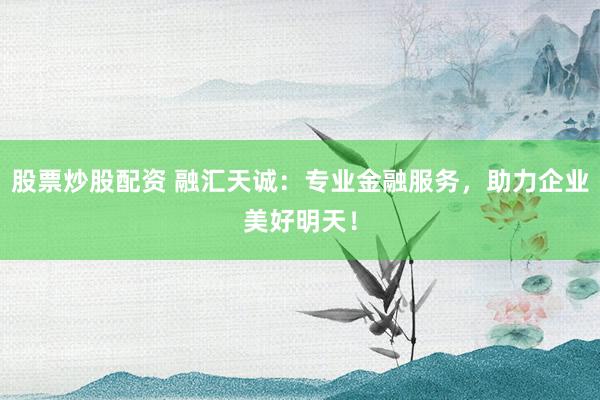 股票炒股配资 融汇天诚：专业金融服务，助力企业美好明天！