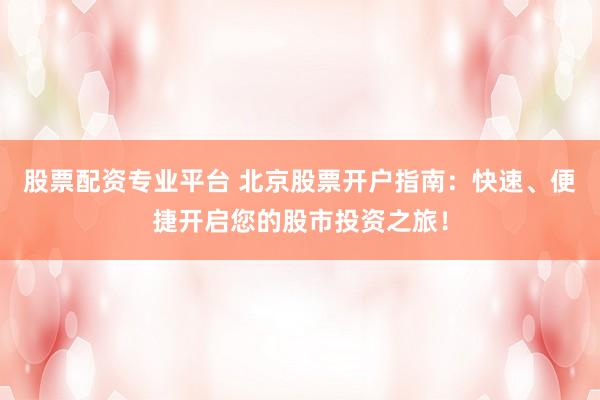 股票配资专业平台 北京股票开户指南：快速、便捷开启您的股市投资之旅！