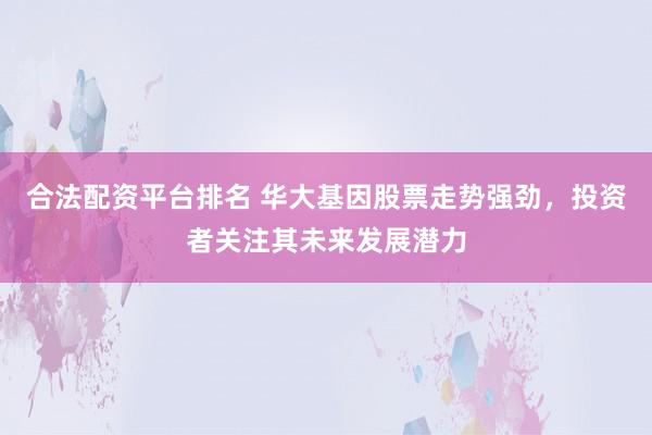 合法配资平台排名 华大基因股票走势强劲，投资者关注其未来发展潜力