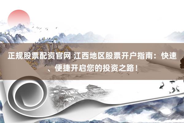 正规股票配资官网 江西地区股票开户指南：快速、便捷开启您的投资之路！