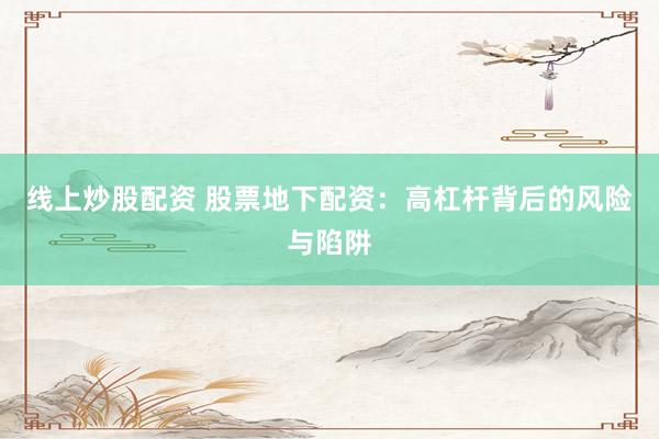 线上炒股配资 股票地下配资：高杠杆背后的风险与陷阱
