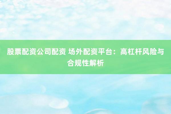 股票配资公司配资 场外配资平台：高杠杆风险与合规性解析