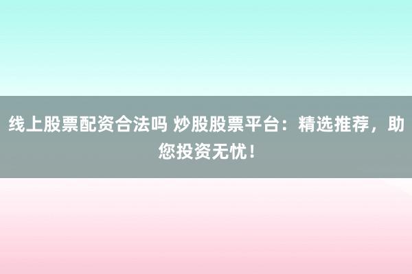 线上股票配资合法吗 炒股股票平台：精选推荐，助您投资无忧！