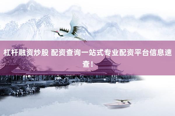 杠杆融资炒股 配资查询一站式专业配资平台信息速查！